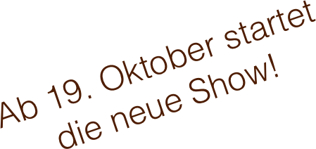 Ab 19. Oktober startet die neue Show!